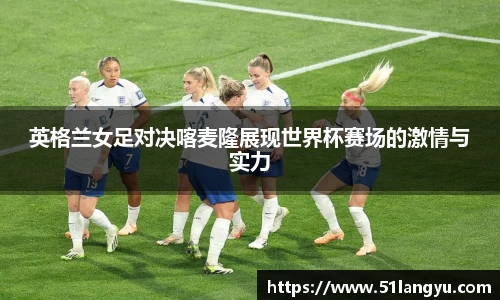 英格兰女足对决喀麦隆展现世界杯赛场的激情与实力